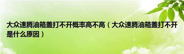 大众速腾油箱盖打不开概率高不高（大众速腾油箱盖打不开是什么原因）