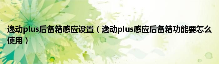 逸动plus后备箱感应设置（逸动plus感应后备箱功能要怎么使用）