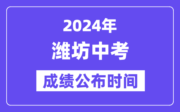 2024年潍坊中考成绩公布时间,中考成绩什么时候出来？