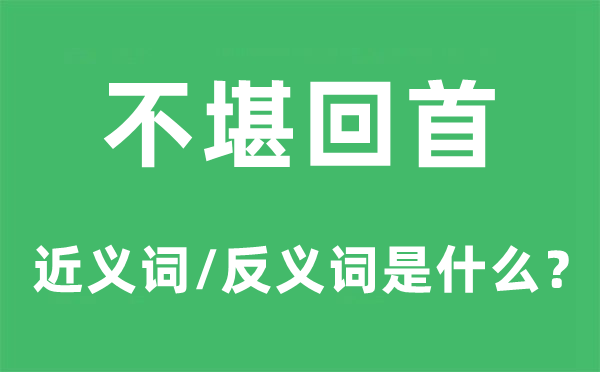 不堪回首的近义词和反义词是什么,不堪回首是什么意思