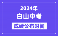 2024年白山中考成绩公布时间_中考成绩什么时候出来？