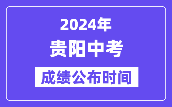 2024年贵阳中考成绩公布时间,中考成绩什么时候出来？