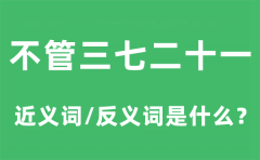 不管三七二十一的近义词和反义词是什么_不管三七二十一是什么意思?