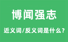 博闻强志的近义词和反义词是什么_博闻强志是什么意思?