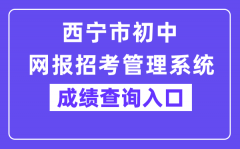 西宁市初中网报招考管理系统中考成绩查询入口（https://zkzz.xnedu.cn/）