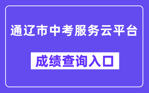 通辽市中考服务云平台网站成绩查询入口（https://zkzs.tlsjyy.com.cn/）