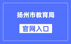 扬州市教育局官网入口（http://jyj.yangzhou.gov.cn/）