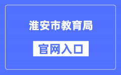 淮安市教育局官网入口（http://jyj.huaian.gov.cn/）