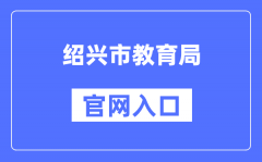 绍兴市教育局官网入口（http://jyj.sx.gov.cn/）