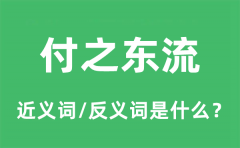 付之东流的近义词和反义词是什么_付之东流是什么意思?