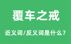 覆车之戒的近义词和反义词是什么_覆车之戒是什么意思?